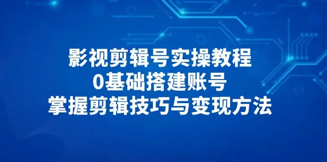 影视剪辑号实操教程，0基础搭建账号，掌握剪辑技巧与变现方法-副业吧