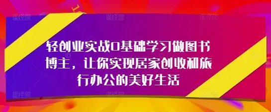 轻创业实战0基础学习做图书博主，让你实现居家创收和旅行办公的美好生活-副业吧