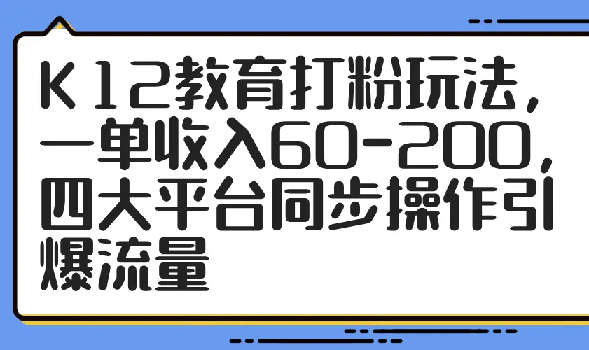 K12教育打粉玩法，一单收入60-200，四大平台同步操作引爆流量-副业吧