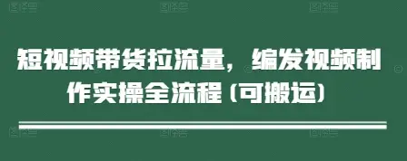 短视频带货拉流量，编发视频制作实操全流程(可搬运)-副业吧