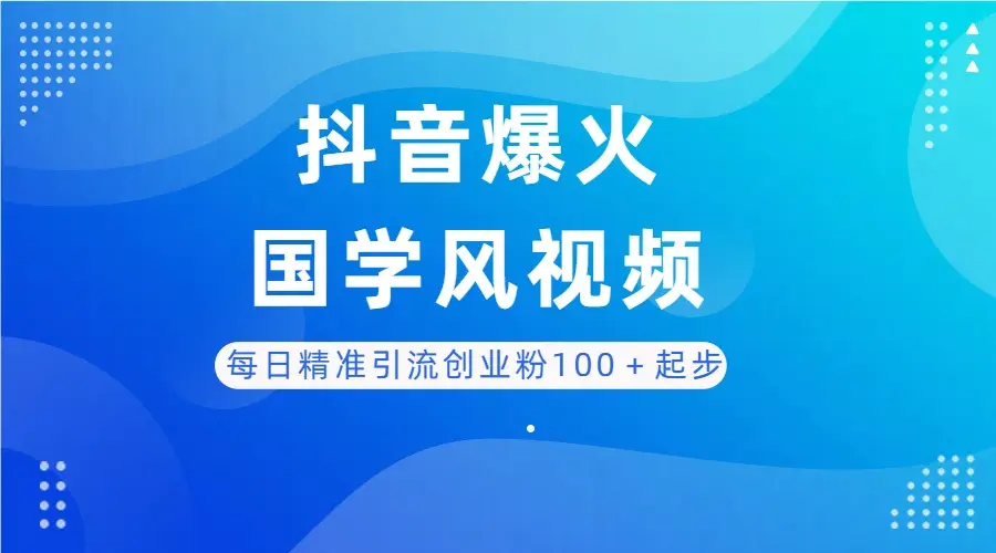 每日精准引流创业粉100＋起步，抖音爆火国学风视频，搭配商业思维，独家思路-副业吧