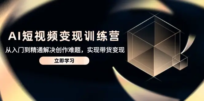 AI短视频变现训练营，从入门到精通解决创作难题，实现带货变现-副业吧