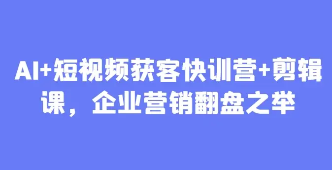 AI+短视频获客快训营+剪辑课，企业营销翻盘之举-副业吧