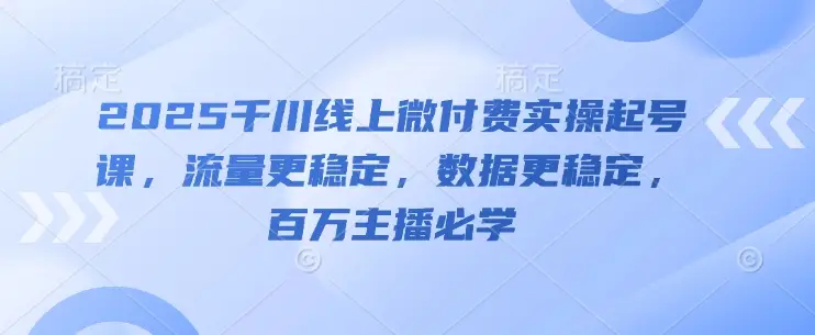 2025千川线上微付费实操起号课，流量更稳定，数据更稳定，百万主播必学-副业吧