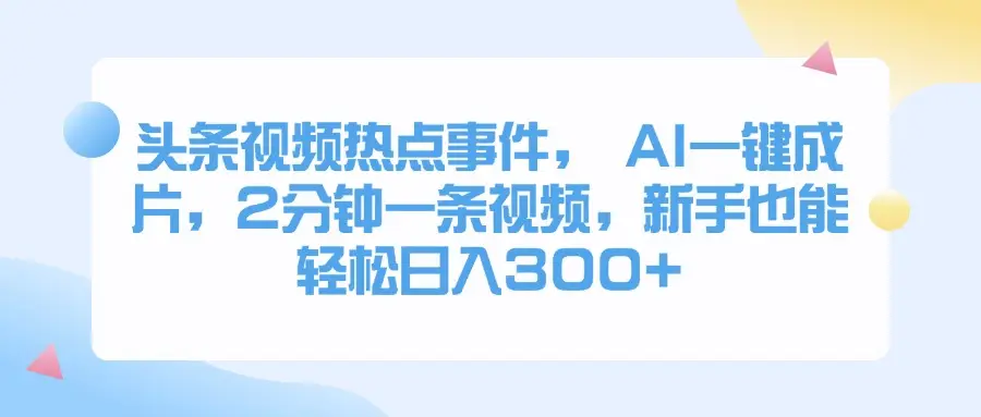 头条视频热点事件， AI一键成片，2分钟一条视频，新手也能轻松日入300+-副业吧