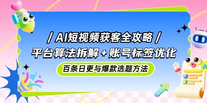 AI短视频获客全攻略：平台算法拆解+账号标签优化，百条日更与爆款选题方法-副业吧