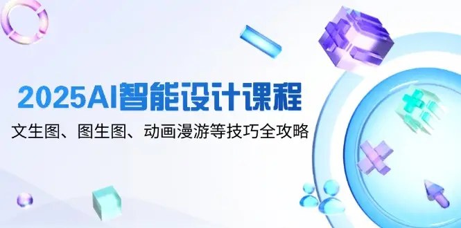 2025AI智能设计课程，文生图、图生图、动画漫游等技巧全攻略-副业吧
