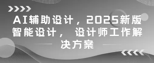 AI辅助设计，2025新版智能设计， 设计师工作解决方案-副业吧
