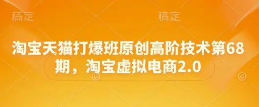 淘宝天猫打爆班原创高阶技术第68期，淘宝虚拟电商2.0-副业吧