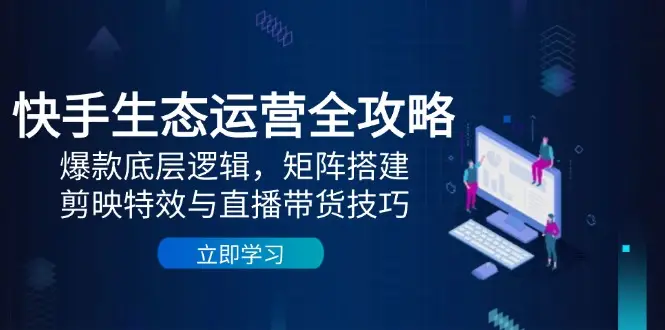 快手生态运营全攻略:爆款底层逻辑,矩阵搭建,剪映特效与直播带货技巧-副业吧