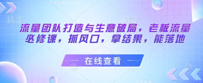 流量团队打造与生意破局，老板流量必修课，抓风口，拿结果，能落地-副业吧