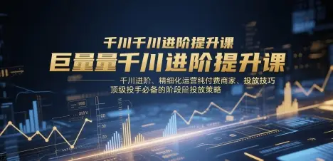 巨量千川进阶提升课，千川进阶、精细化运营纯付费商家、投放技巧、顶级投手必备的阶段性投放策略-副业吧
