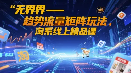无界-趋势流量矩阵玩法，淘系线上精品课-副业吧
