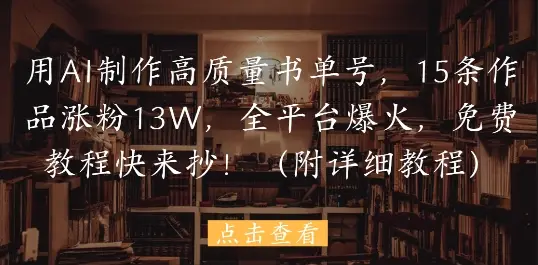 用AI制作高质量书单号，15条作品涨粉13W，全平台爆火，免费教程快来抄(附详细教程)-副业吧