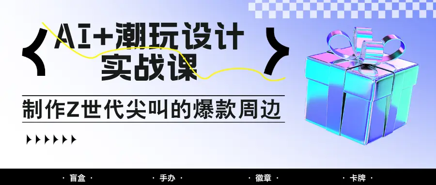 AI+潮玩设计实战课:手把手教你制作Z世代尖叫的爆款周边,自媒体人必学印钞术!-副业吧