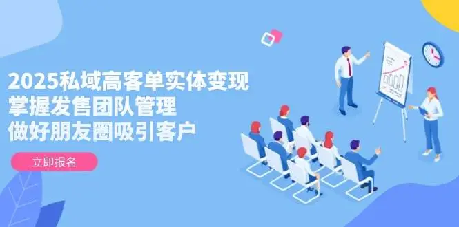 2025私域高客单实体变现,掌握发售团队管理,做好朋友圈吸引客户-副业吧