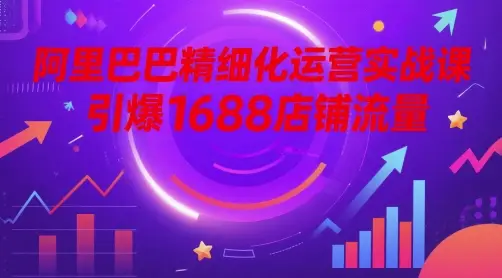阿里巴巴精细化运营实战课，引爆1688店铺流量-副业吧