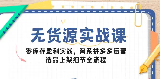 无货源实战课：零库存盈利实战，淘系拼多多运营，选品上架细节全流程-副业吧