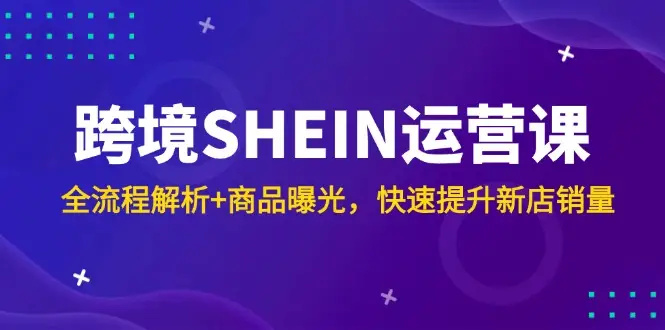 跨境SHEIN运营课，全流程解析+商品曝光，快速提升新店销量-副业吧
