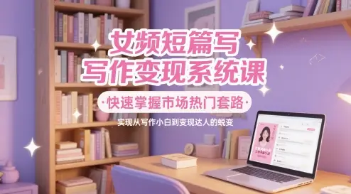 女频短篇写作变现系统课，快速掌握市场热门套路，实现从写作小白到变现达人的蜕变-副业吧