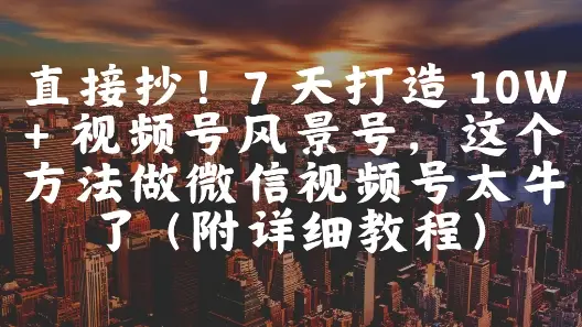 直接抄！7 天打造 10W + 视频号风景号，这个方法做微信视频号太牛了(附详细教程)-副业吧