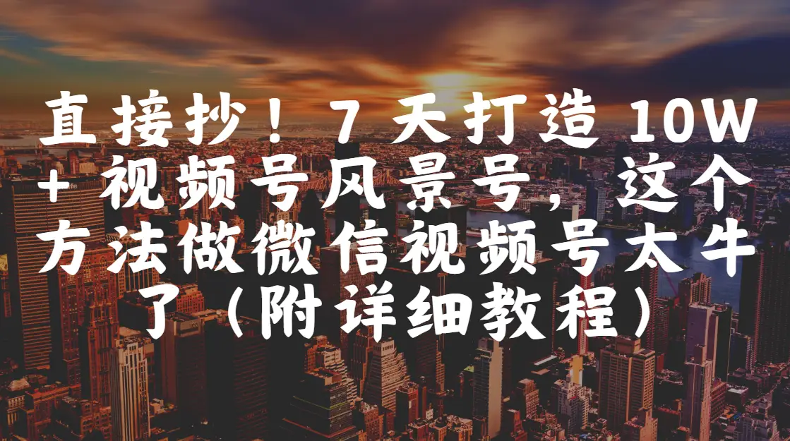 直接抄！7 天打造 10W + 视频号风景号，这个方法做微信视频号太牛了（附详细教程）-副业吧