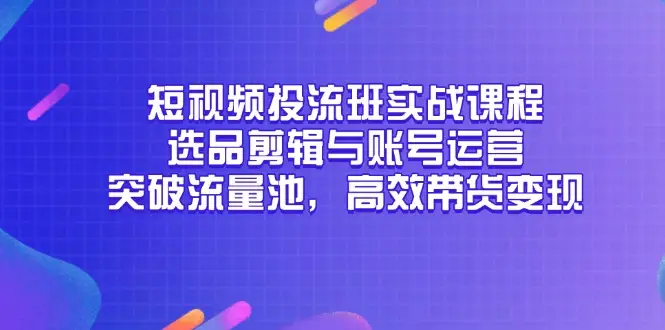 短视频投流班实战课程，选品剪辑与账号运营，突破流量池，高效带货变现-副业吧
