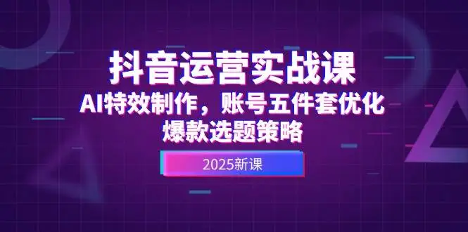 抖音运营实战课,AI特效制作,账号五件套优化,爆款选题策略-副业吧