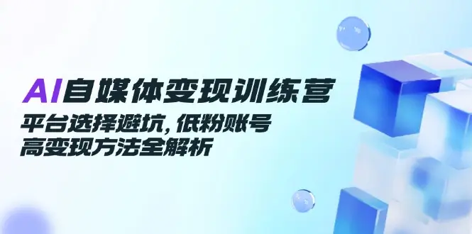AI自媒体变现训练营，平台选择避坑，低粉账号高变现方法全解析-副业吧
