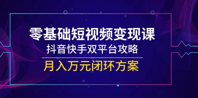 零基础短视频变现课，抖音快手双平台攻略，月入万元闭环方案-副业吧