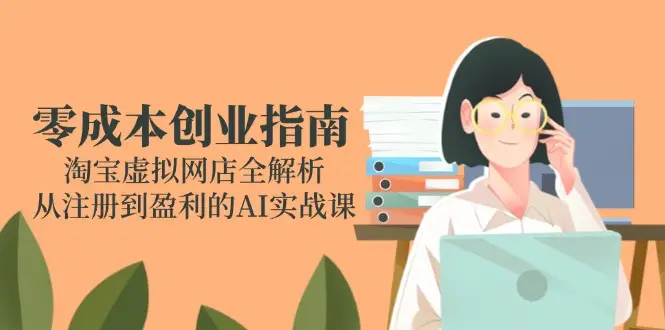 零成本创业指南：淘宝虚拟网店全解析，从注册到盈利的AI实战课-副业吧