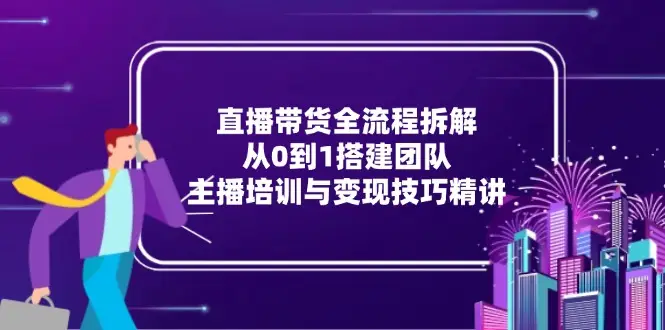 直播带货全流程拆解：从0到1搭建团队，主播培训与变现技巧精讲-副业吧