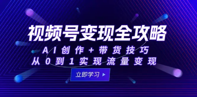 视频号变现全攻略：AI创作+带货技巧，从0到1实现流量变现-副业吧