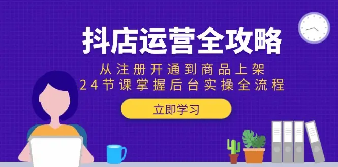 抖店运营全攻略：从注册开通到商品上架，24节课掌握后台实操全流程-副业吧