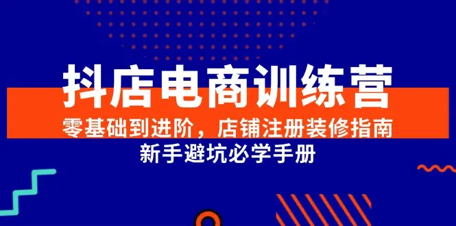 抖店电商训练营，零基础到进阶，店铺注册装修指南，新手避坑必学手册-副业吧