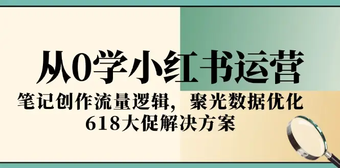 从0学小红书运营，笔记创作流量逻辑，聚光数据优化，618大促解决方案-副业吧