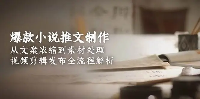 爆款小说推文制作,从文案浓缩到素材处理,视频剪辑发布全流程解析-副业吧