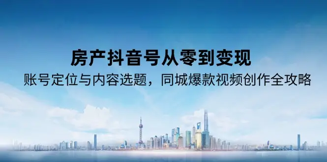 房产抖音号从零到变现，账号定位与内容选题，同城爆款视频创作全攻略-副业吧