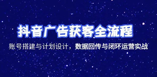 抖音广告获客全流程，账号搭建与计划设计，数据回传与闭环运营实战-副业吧