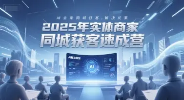 2025年实体商家同城获客速成营，同城企业AI获客全域解决方案-副业吧