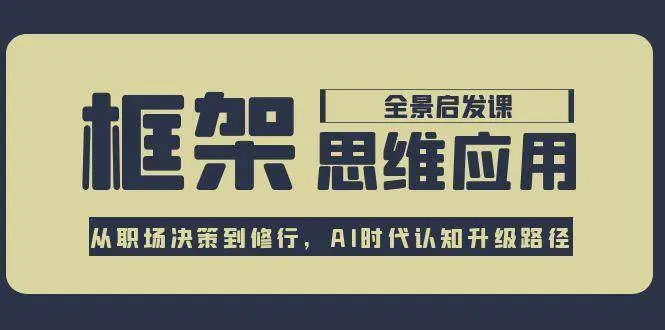框架思维应用全景课,从职场决策到修行,AI时代认知升级路径-副业吧