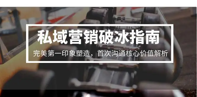 私域营销破冰指南，完美第一印象塑造，首次沟通核心价值解析-副业吧