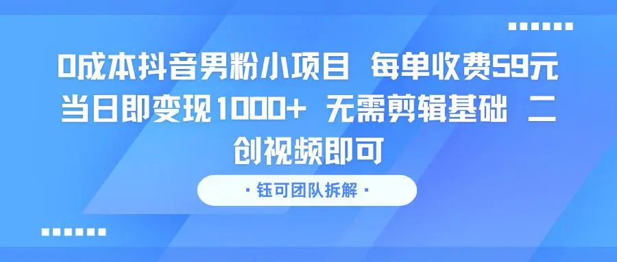 0成本抖音男粉小项目 每单收费59元当日即变现1000+ 无需剪辑基础 二创视频即可-副业吧