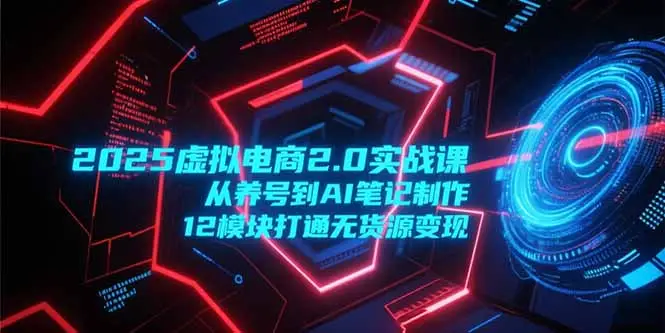 2025虚拟电商2.0实战课，从养号到AI笔记制作，12模块打通无货源变现-副业吧