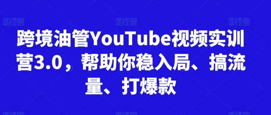 跨境油管YouTube视频实训营3.0，帮助你稳入局、搞流量、打爆款(更新2025)-副业吧