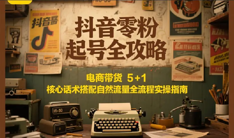 抖音零粉起号全攻略：电商带货 5+1 核心话术搭配自然流量全流程实操指南-副业吧