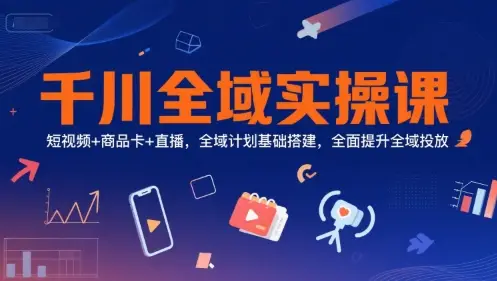 千川全域实操课，短视频+商品卡+直播，全域计划基础搭建，全面提升全域投放-副业吧