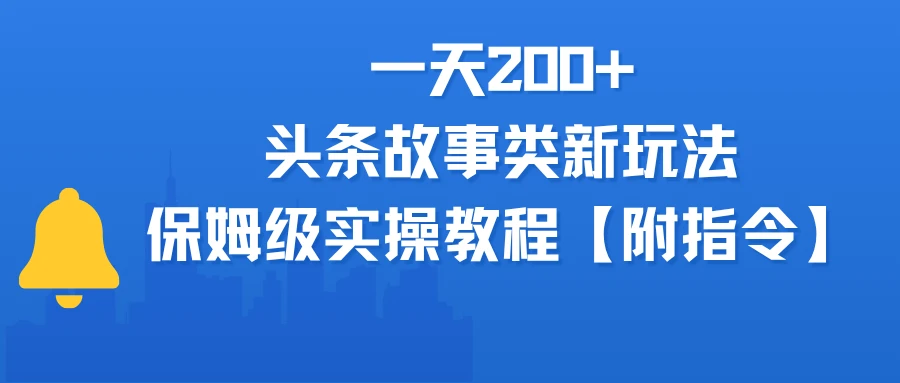 一天200+，头条故事类玩法，保姆级实操教程（附指令）-副业吧