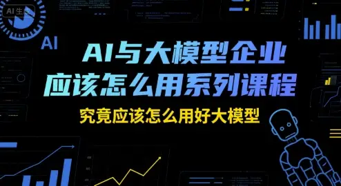 AI与大模型企业应该怎么用系列课程,究竟应该怎么用好大模型-副业吧