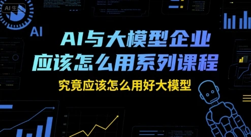 【精】AI与大模型企业应该怎么用系列课程，究竟应该怎么用好大模型-副业吧